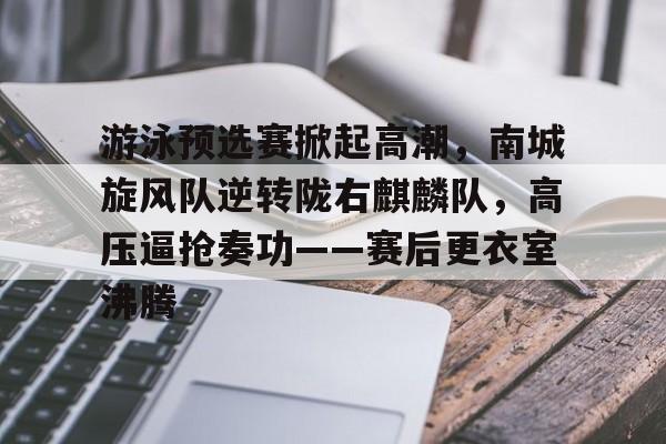 开云体育app下载-包含游泳预选赛掀起高潮，南城旋风队逆转陇右麒麟队，高压逼抢奏功——赛后更衣室沸腾的词条