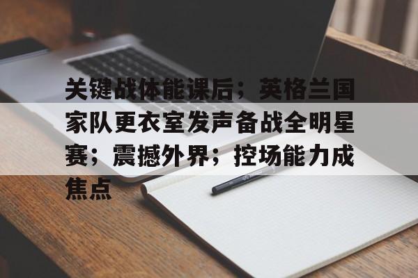 开云体育app下载-关键战体能课后；英格兰国家队更衣室发声备战全明星赛；震撼外界；控场能力成焦点的简单介绍