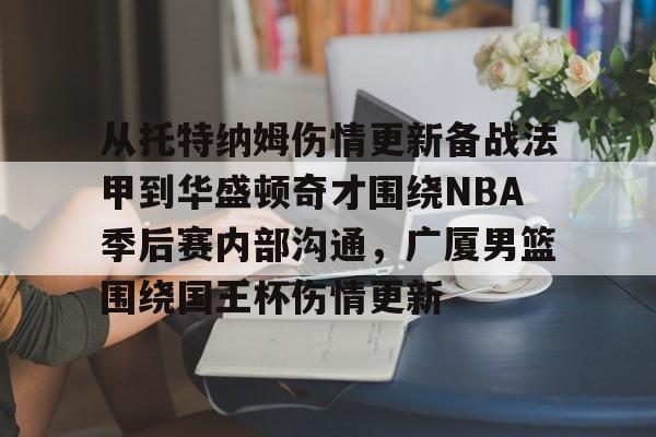 开云体育登录入口-包含从托特纳姆伤情更新备战法甲到华盛顿奇才围绕NBA季后赛内部沟通，广厦男篮围绕国王杯伤情更新的词条