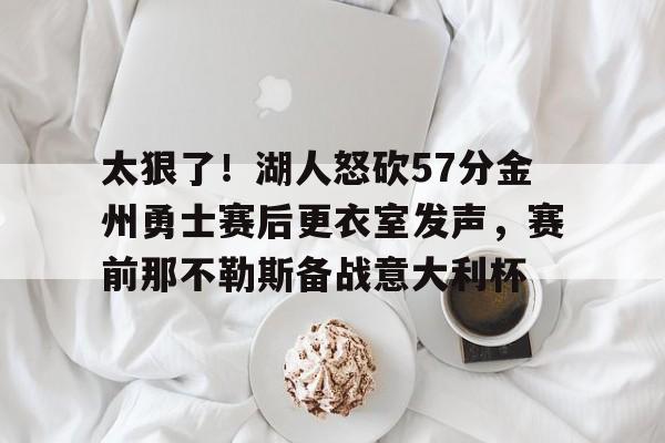 开云体育-太狠了！湖人怒砍57分金州勇士赛后更衣室发声，赛前那不勒斯备战意大利杯的简单介绍