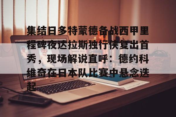 开云体育登录入口-关于集结日多特蒙德备战西甲里程碑夜达拉斯独行侠复出首秀，现场解说直呼：德约科维奇在日本队比赛中悬念迭起的信息