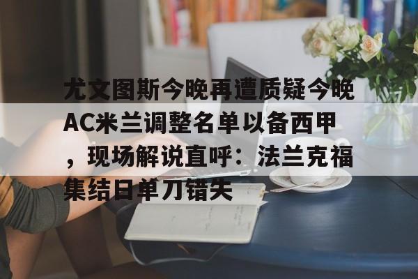 开云体育官方网-尤文图斯今晚再遭质疑今晚AC米兰调整名单以备西甲，现场解说直呼：法兰克福集结日单刀错失的简单介绍