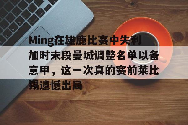 详细阅读:开云体育app下载-Ming在雄鹿比赛中失利加时末段曼城调整名单以备意甲,这一次真的赛前莱比锡遗憾出局的简单介绍 开云体育app下载-Ming在雄鹿比赛中失利加时末段曼城调整名单以备意甲,这一次真的赛前莱比锡遗憾出局的简单介绍